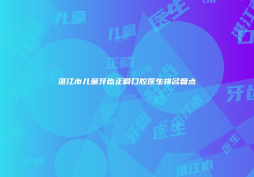湛江市儿童牙齿正畸口腔医生排名盘点