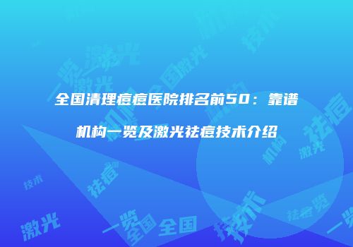 全国清理痘痘医院排名前50：靠谱机构一览及激光祛痘技术介绍