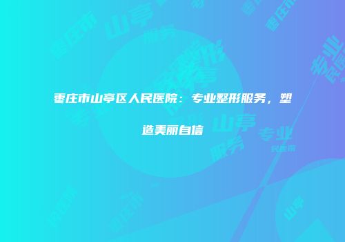 枣庄市山亭区人民医院：专业整形服务，塑造美丽自信