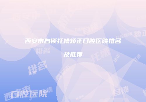 西安市自锁托槽矫正口腔医院排名及推荐