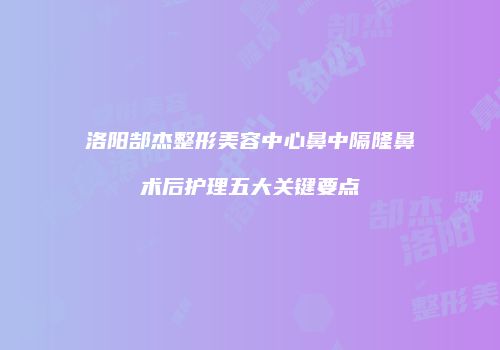 洛阳郜杰整形美容中心鼻中隔隆鼻术后护理五大关键要点