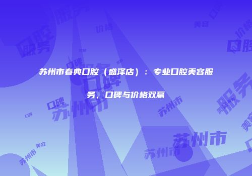 苏州市春典口腔（盛泽店）：专业口腔美容服务，口碑与价格双赢