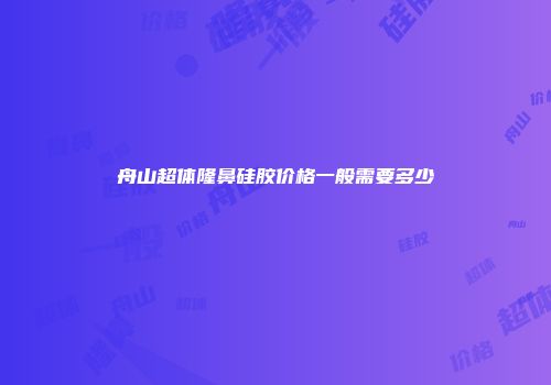 舟山超体隆鼻硅胶价格一般需要多少