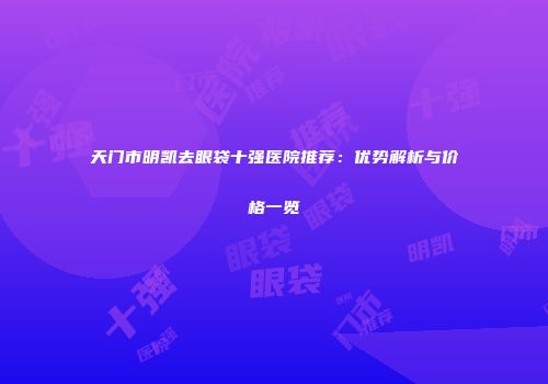 天门市明凯去眼袋十强医院推荐：优势解析与价格一览