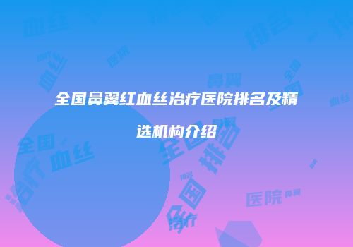 全国鼻翼红血丝治疗医院排名及精选机构介绍