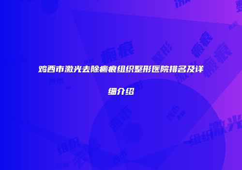 鸡西市激光去除瘢痕组织整形医院排名及详细介绍