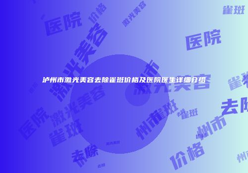 泸州市激光美容去除雀斑价格及医院医生详细介绍