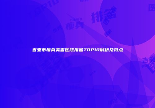 吉安市瘦身美容医院排名TOP10解析及特点