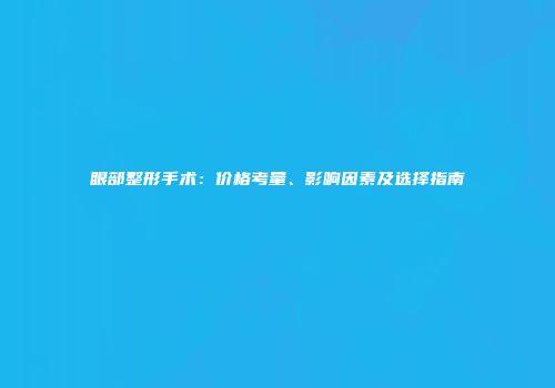 眼部整形手术：价格考量、影响因素及选择指南