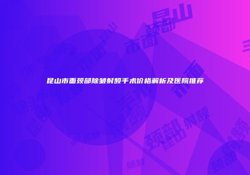 昆山市面颈部除皱射频手术价格解析及医院推荐