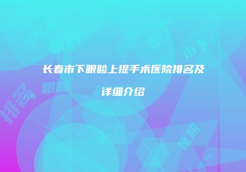 长春市下眼睑上提手术医院排名及详细介绍