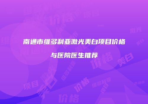 南通市维多利亚激光美白项目价格与医院医生推荐