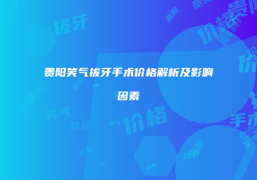 贵阳笑气拔牙手术价格解析及影响因素