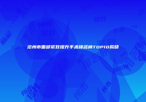 沧州市面部紧致提升手术排名榜TOP10揭晓