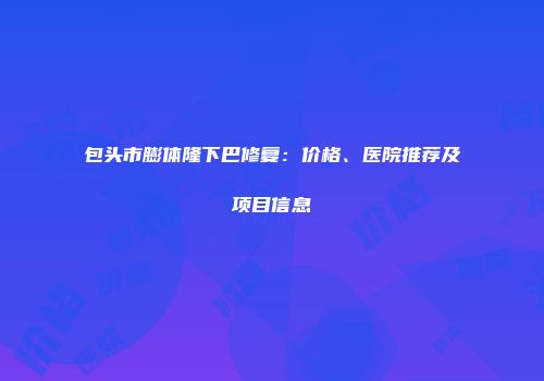 包头市膨体隆下巴修复：价格、医院推荐及项目信息