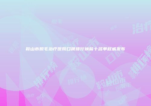 鞍山市脱毛治疗医院口碑排行榜前十名单权威发布