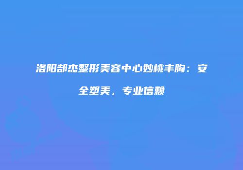 洛阳郜杰整形美容中心妙桃丰胸：安全塑美，专业信赖