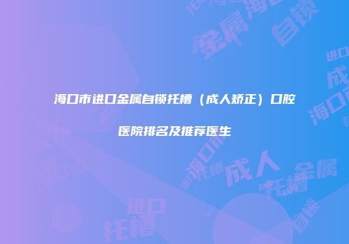 海口市进口金属自锁托槽（成人矫正）口腔医院排名及推荐医生