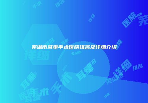 芜湖市耳垂手术医院排名及详细介绍