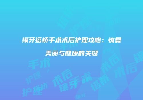 镶牙搭桥手术术后护理攻略：恢复美丽与健康的关键
