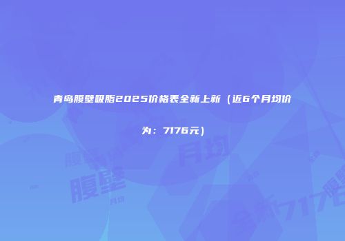 青岛腹壁吸脂2025价格表全新上新（近6个月均价为：7176元）