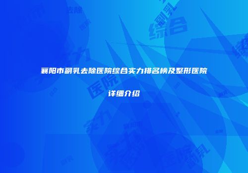 襄阳市副乳去除医院综合实力排名榜及整形医院详细介绍