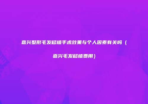 嘉兴整形毛发移植手术效果与个人因素有关吗（嘉兴毛发移植费用）