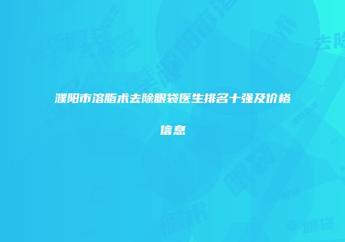 濮阳市溶脂术去除眼袋医生排名十强及价格信息