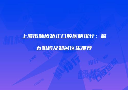 上海市龋齿矫正口腔医院排行：前五机构及知名医生推荐