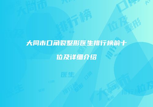 大同市口角裂整形医生排行榜前十位及详细介绍