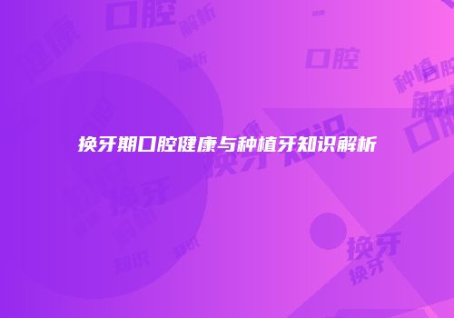换牙期口腔健康与种植牙知识解析