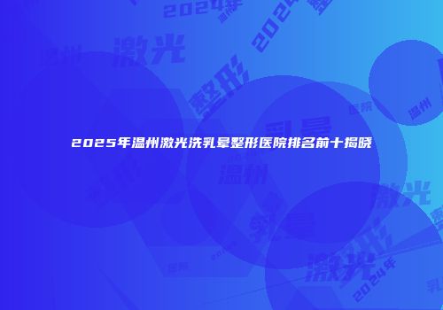 2025年温州激光洗乳晕整形医院排名前十揭晓