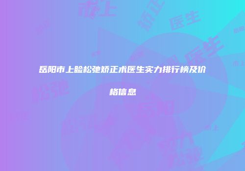 岳阳市上睑松弛矫正术医生实力排行榜及价格信息