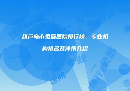 葫芦岛市兔唇医院排行榜：专业机构排名及详情介绍