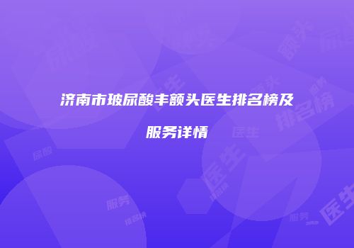 济南市玻尿酸丰额头医生排名榜及服务详情