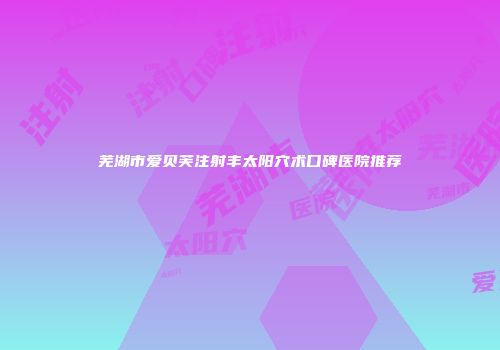 芜湖市爱贝芙注射丰太阳穴术口碑医院推荐