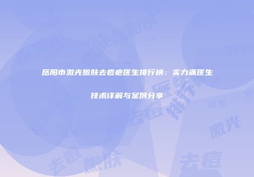 岳阳市激光嫩肤去痘疤医生排行榜：实力派医生技术详解与案例分享