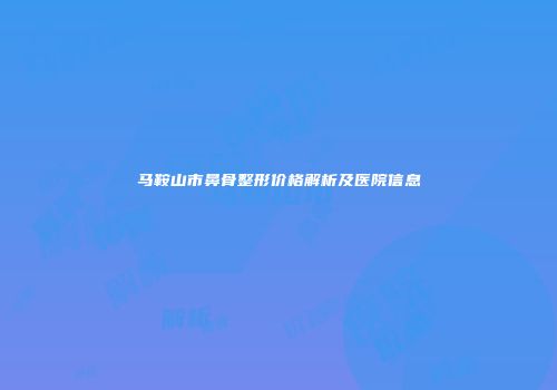 马鞍山市鼻骨整形价格解析及医院信息