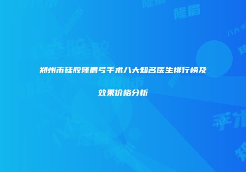 郑州市硅胶隆眉弓手术八大知名医生排行榜及效果价格分析