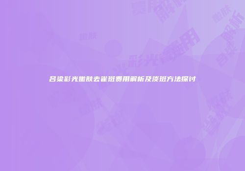 吕梁彩光嫩肤去雀斑费用解析及淡斑方法探讨