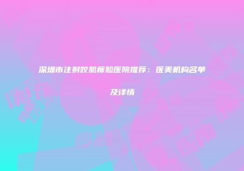 深圳市注射咬肌瘦脸医院推荐：医美机构名单及详情