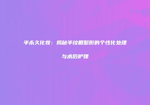 半永久化妆：揭秘半纹眉整形的个性化处理与术后护理