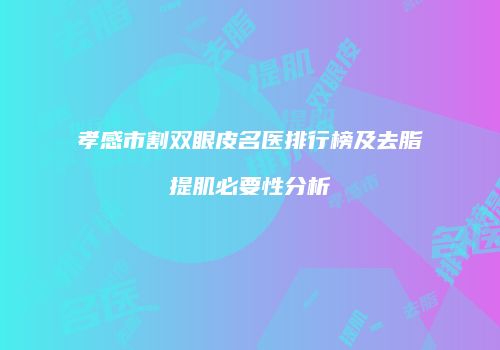 孝感市割双眼皮名医排行榜及去脂提肌必要性分析