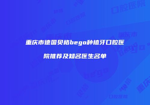 重庆市德国贝格bego种植牙口腔医院推荐及知名医生名单