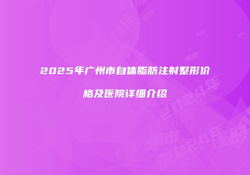 2025年广州市自体脂肪注射整形价格及医院详细介绍