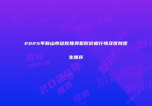 2025年鞍山市硅胶隆鼻整形价格行情及医院医生推荐