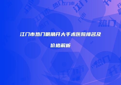 江门市热门眼角开大手术医院排名及价格解析