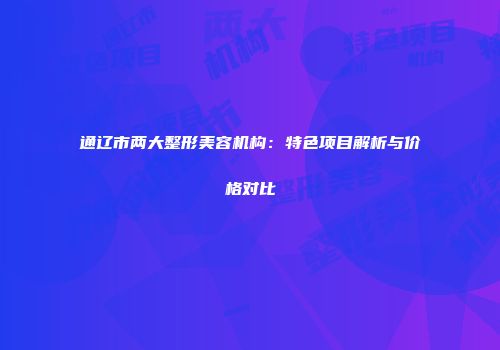 通辽市两大整形美容机构：特色项目解析与价格对比