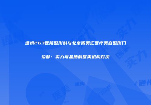 通州263医院整形科与北京俪美汇医疗美容整形门诊部：实力与品质的医美机构对决