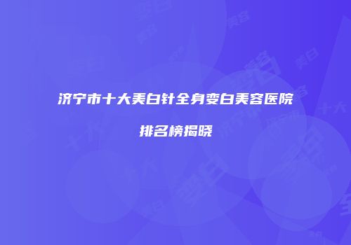 济宁市十大美白针全身变白美容医院排名榜揭晓
